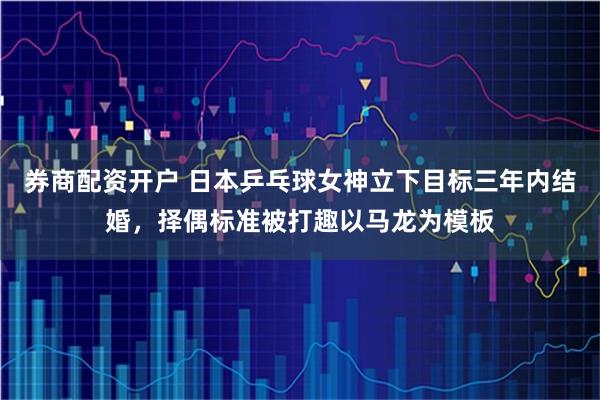 券商配资开户 日本乒乓球女神立下目标三年内结婚，择偶标准被打趣以马龙为模板
