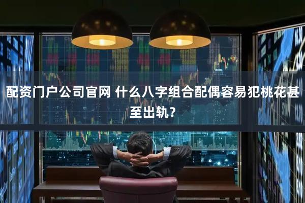 配资门户公司官网 什么八字组合配偶容易犯桃花甚至出轨？