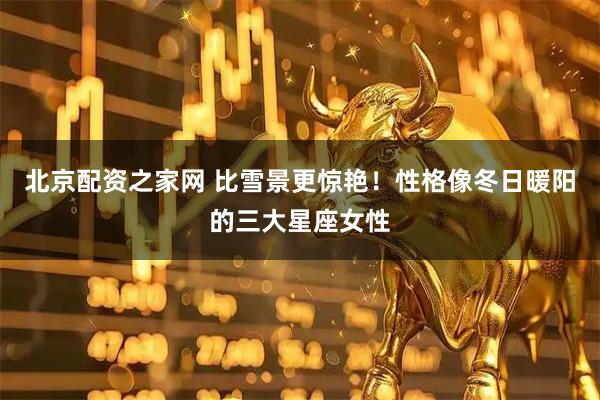 北京配资之家网 比雪景更惊艳！性格像冬日暖阳的三大星座女性