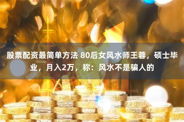 股票配资最简单方法 80后女风水师王蓉，硕士毕业，月入2万，称：风水不是骗人的