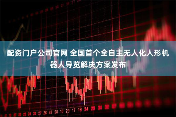 配资门户公司官网 全国首个全自主无人化人形机器人导览解决方案发布