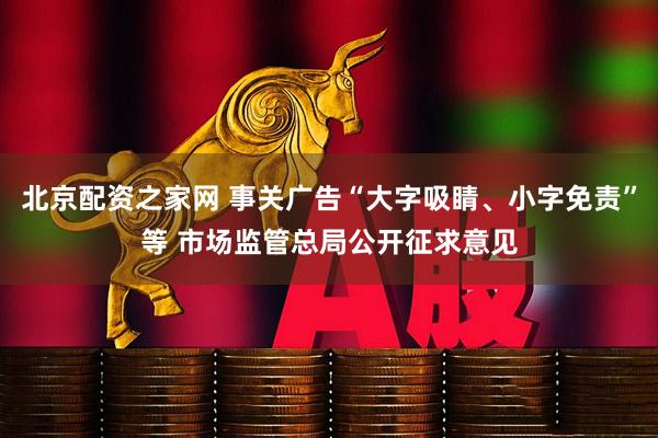 北京配资之家网 事关广告“大字吸睛、小字免责”等 市场监管总局公开征求意见