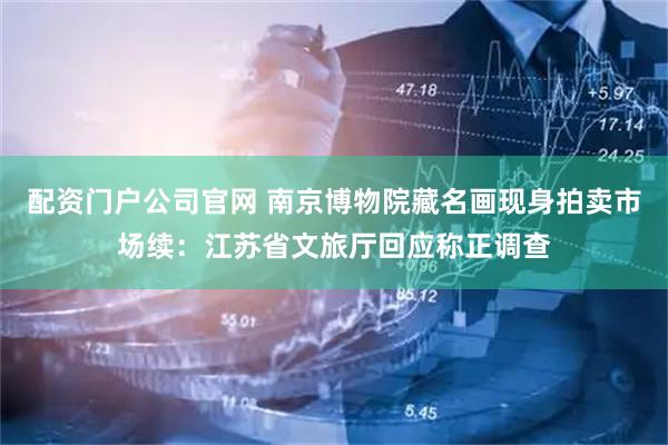 配资门户公司官网 南京博物院藏名画现身拍卖市场续：江苏省文旅厅回应称正调查