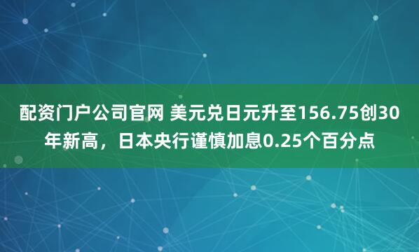 配资门户公司官网 美元兑日元升至156.75创30年新高，日本央行谨慎加息0.25个百分点