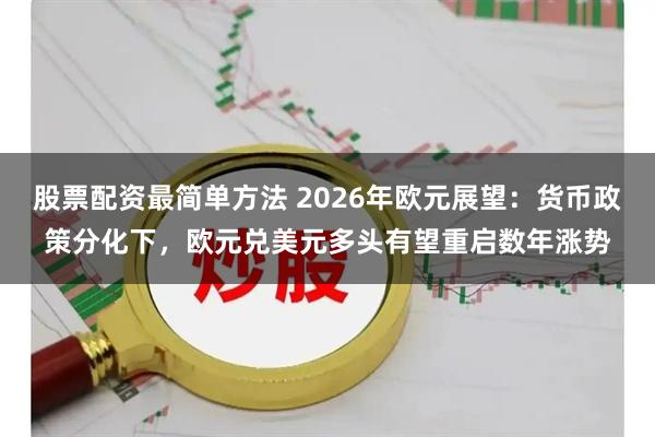 股票配资最简单方法 2026年欧元展望：货币政策分化下，欧元兑美元多头有望重启数年涨势