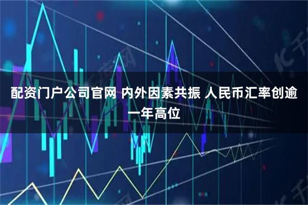 配资门户公司官网 内外因素共振 人民币汇率创逾一年高位