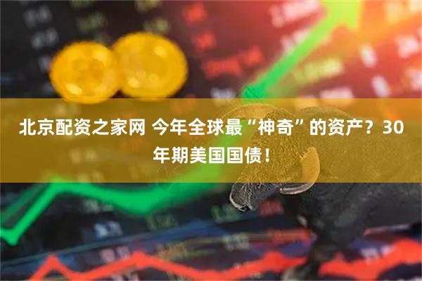 北京配资之家网 今年全球最“神奇”的资产？30年期美国国债！