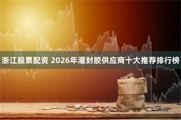 浙江股票配资 2026年灌封胶供应商十大推荐排行榜