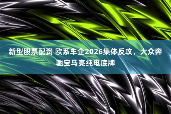 新型股票配资 欧系车企2026集体反攻，大众奔驰宝马亮纯电底牌
