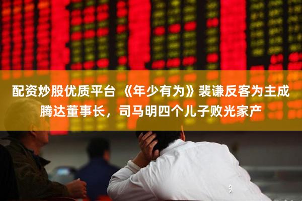 配资炒股优质平台 《年少有为》裴谦反客为主成腾达董事长，司马明四个儿子败光家产