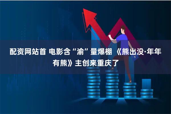 配资网站首 电影含“渝”量爆棚 《熊出没·年年有熊》主创来重庆了