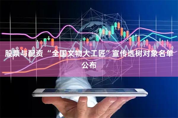 股票与配资 “全国文物大工匠”宣传选树对象名单公布