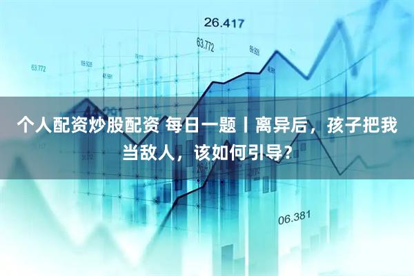 个人配资炒股配资 每日一题丨离异后，孩子把我当敌人，该如何引导？