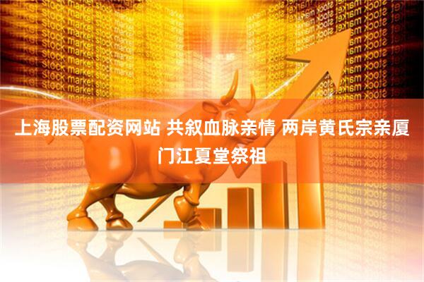 上海股票配资网站 共叙血脉亲情 两岸黄氏宗亲厦门江夏堂祭祖