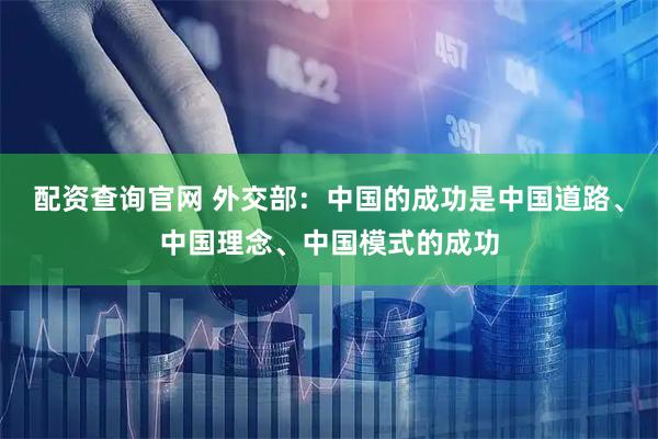 配资查询官网 外交部：中国的成功是中国道路、中国理念、中国模式的成功
