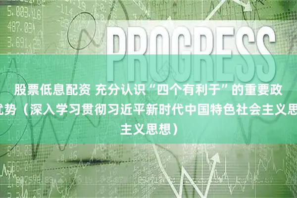 股票低息配资 充分认识“四个有利于”的重要政治优势（深入学习贯彻习近平新时代中国特色社会主义思想）