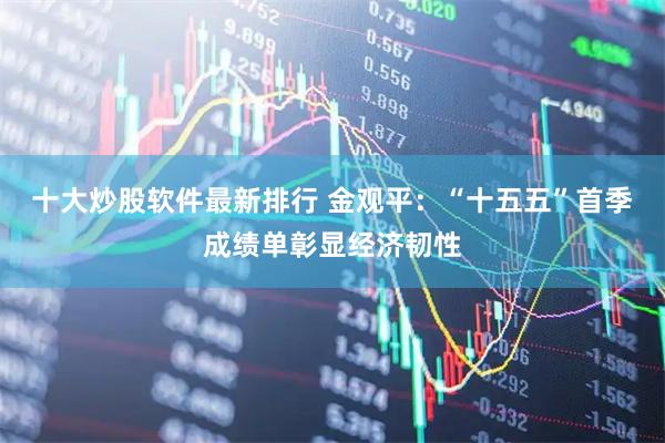 十大炒股软件最新排行 金观平：“十五五”首季成绩单彰显经济韧性