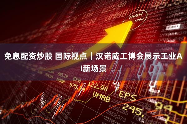 免息配资炒股 国际视点｜汉诺威工博会展示工业AI新场景