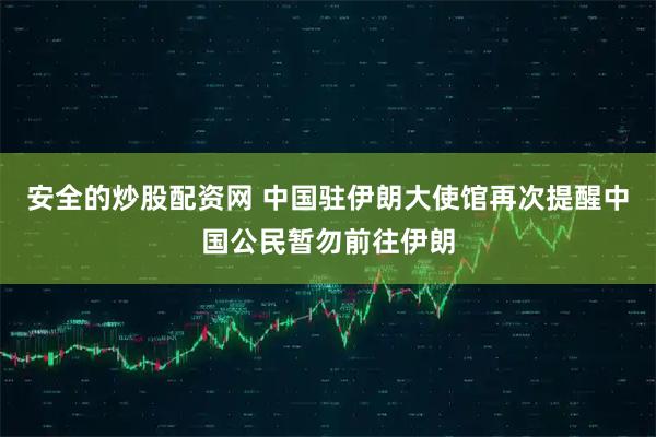 安全的炒股配资网 中国驻伊朗大使馆再次提醒中国公民暂勿前往伊朗