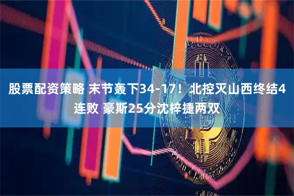 股票配资策略 末节轰下34-17！北控灭山西终结4连败 豪斯25分沈梓捷两双
