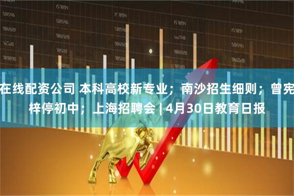在线配资公司 本科高校新专业；南沙招生细则；曾宪梓停初中；上海招聘会 | 4月30日教育日报