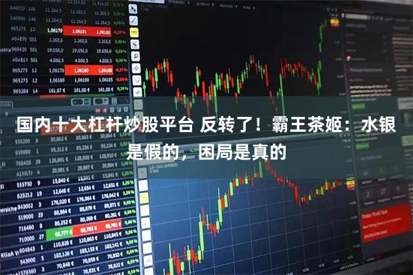 国内十大杠杆炒股平台 反转了！霸王茶姬：水银是假的，困局是真的