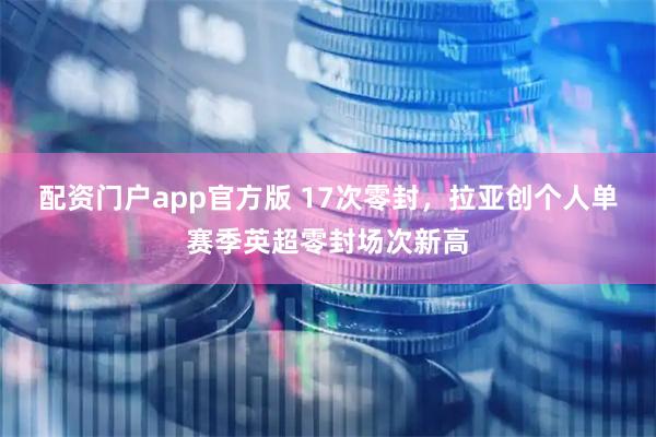 配资门户app官方版 17次零封，拉亚创个人单赛季英超零封场次新高