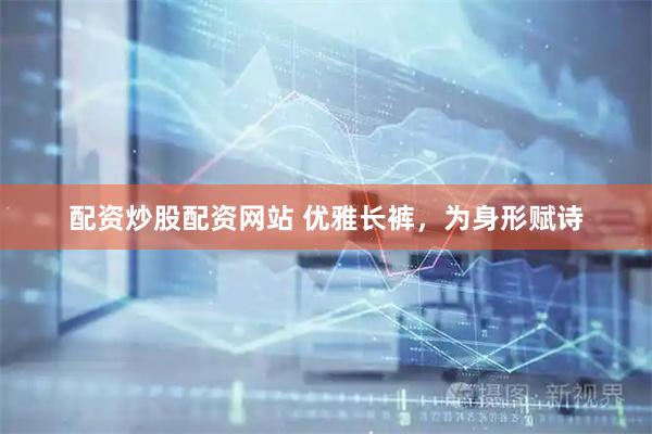 配资炒股配资网站 优雅长裤，为身形赋诗