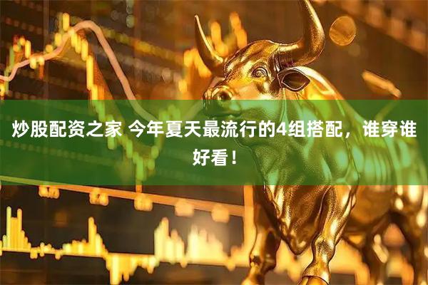 炒股配资之家 今年夏天最流行的4组搭配，谁穿谁好看！
