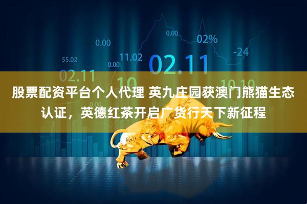股票配资平台个人代理 英九庄园获澳门熊猫生态认证，英德红茶开启广货行天下新征程