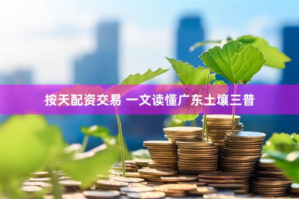 按天配资交易 一文读懂广东土壤三普