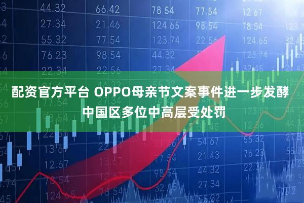 配资官方平台 OPPO母亲节文案事件进一步发酵  中国区多位中高层受处罚