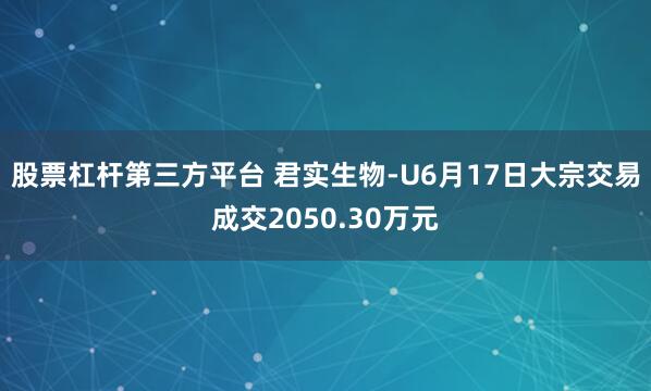 股票杠杆第三方平台 君实生物-U6月17日大宗交易成交2050.30万元