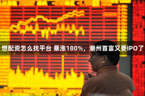 想配资怎么找平台 暴涨180%，潮州首富又要IPO了