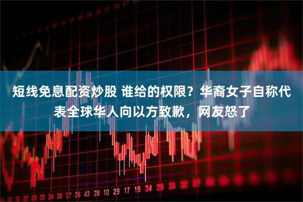 短线免息配资炒股 谁给的权限？华裔女子自称代表全球华人向以方致歉，网友怒了