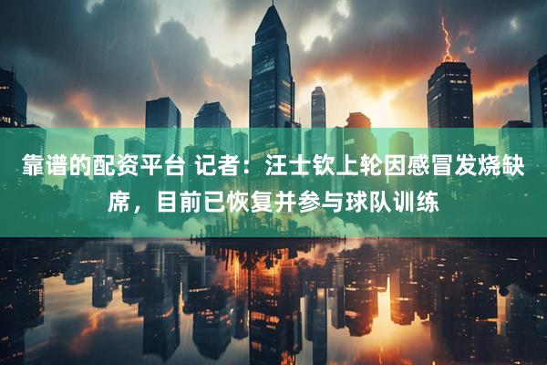 靠谱的配资平台 记者：汪士钦上轮因感冒发烧缺席，目前已恢复并参与球队训练