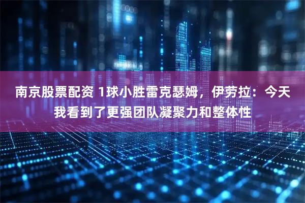 南京股票配资 1球小胜雷克瑟姆，伊劳拉：今天我看到了更强团队凝聚力和整体性