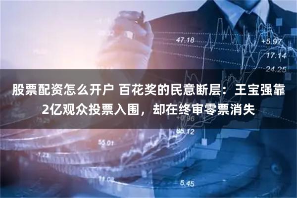 股票配资怎么开户 百花奖的民意断层：王宝强靠2亿观众投票入围，却在终审零票消失