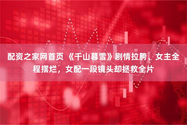 配资之家网首页 《千山暮雪》剧情拉胯、女主全程摆烂，女配一段镜头却拯救全片