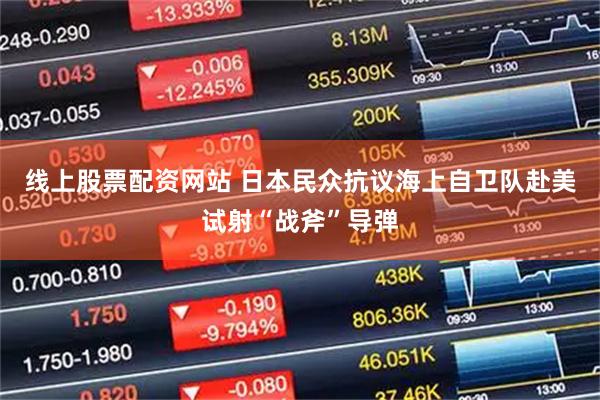 线上股票配资网站 日本民众抗议海上自卫队赴美试射“战斧”导弹