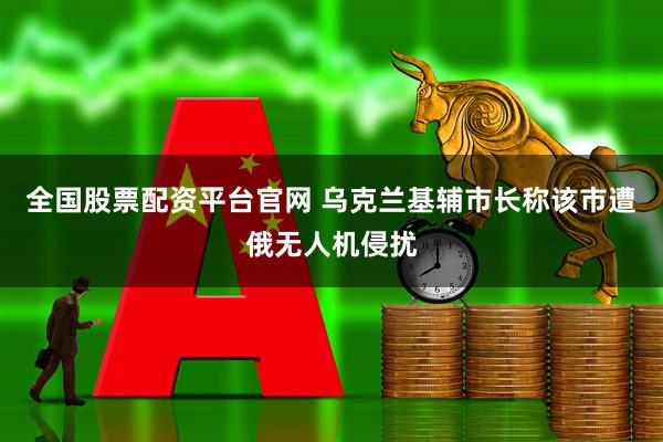 全国股票配资平台官网 乌克兰基辅市长称该市遭俄无人机侵扰