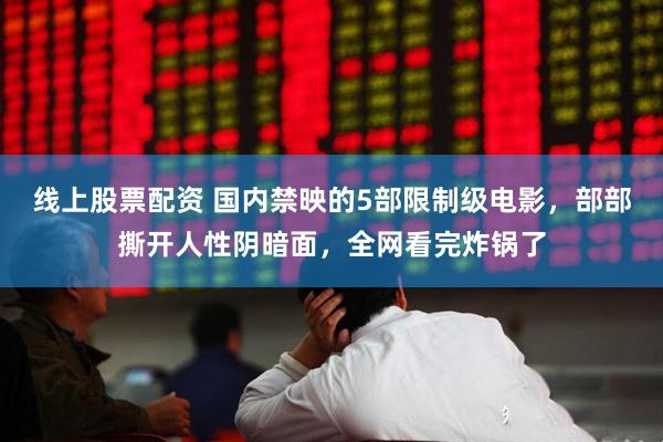 线上股票配资 国内禁映的5部限制级电影，部部撕开人性阴暗面，全网看完炸锅了